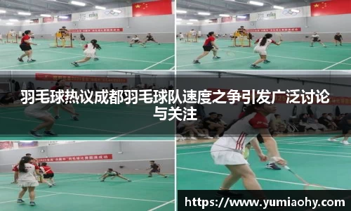 羽毛球热议成都羽毛球队速度之争引发广泛讨论与关注
