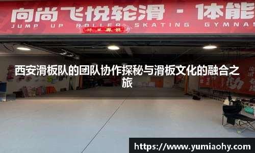 西安滑板队的团队协作探秘与滑板文化的融合之旅