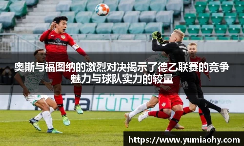 奥斯与福图纳的激烈对决揭示了德乙联赛的竞争魅力与球队实力的较量