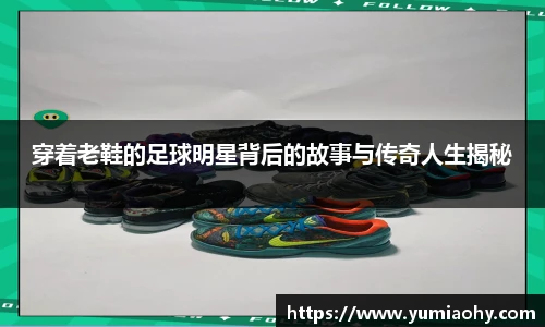 穿着老鞋的足球明星背后的故事与传奇人生揭秘
