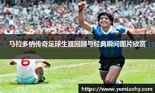 马拉多纳传奇足球生涯回顾与经典瞬间图片欣赏