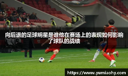 向后退的足球明星是谁他在赛场上的表现如何影响了球队的战绩